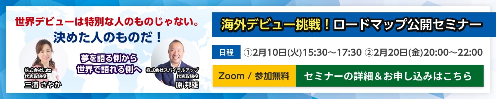 海外デビュー挑戦！ロードマップ公開セミナー ①2月10日(火)15:30〜17:30 ②2月20日(金)20:00〜22:00 Zoom 参加無料 セミナーの詳細＆お申し込みはこちら